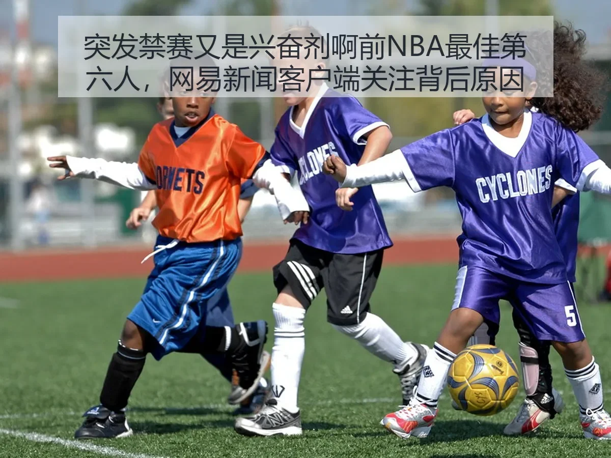 突发禁赛又是兴奋剂啊前NBA最佳第六人，新闻客户端关注背后原因