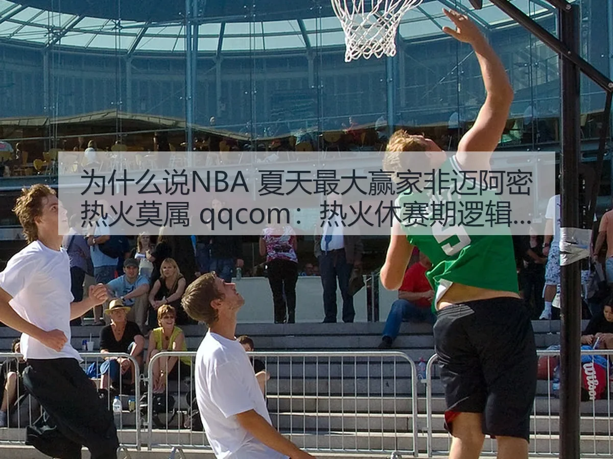为什么说NBA 夏天最大赢家非迈阿密热火莫属 qqcom：热火休赛期逻辑拆解